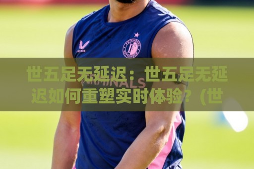 世五足无延迟:世五足无延迟如何重塑实时体验?(世五足无延迟)背后隐藏的流畅逻辑⚽最全手机信誉压球网动画水位精彩片段流畅代理1080P 世五足无延迟:世五足无延迟如何重塑实时体验?(世五足无延迟)背后隐藏的流畅逻辑⚽最全手机信誉压球网动画水位精彩片段流畅代理1080P