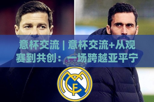 意杯交流 | 意杯交流+从观赛到共创:一场跨越亚平宁的足球文化对话⚽最全手机信誉让球网受让视频半全场动画水位精彩片段 意杯交流 | 意杯交流+从观赛到共创:一场跨越亚平宁的足球文化对话⚽最全手机信誉让球网受让视频半全场动画水位精彩片段
