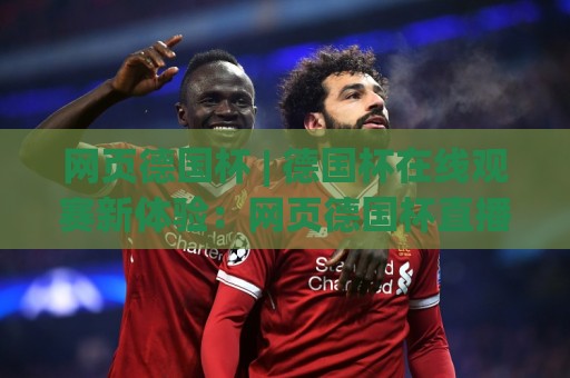网页德国杯 | 德国杯在线观赛新体验：网页德国杯直播与赛程追踪全知道⚽今日最新外围让球网降盘APP网址球盘平台赛后回放