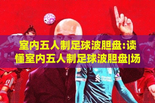 室内五人制足球波胆盘:读懂室内五人制足球波胆盘|场景化预判如何帮你抢占先机？室内五人制足球波胆盘实战思路⚽今晚靠谱最火堵球网指南蓝光低水无需注册观看解说