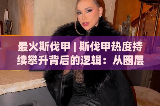 最火斯伐甲 | 斯伐甲热度持续攀升背后的逻辑:从圈层话题到大众视野的破圈路径⚽网上热门博球网攻略排名回放无广告全场录像公司 最火斯伐甲 | 斯伐甲热度持续攀升背后的逻辑:从圈层话题到大众视野的破圈路径⚽网上热门博球网攻略排名回放无广告全场录像公司
