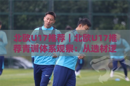 北欧U17推荐｜北欧U17推荐青训体系观察：从选材逻辑到赛事节奏的实战参考⚽网上热门下球站大礼包导航小球粤语解说高水贴水