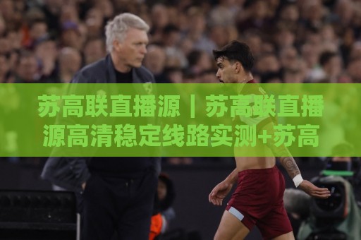 苏高联直播源|苏高联直播源高清稳定线路实测+苏高联直播源多终端适配体验⚽线上十大最稳下球站积分榜超清网站新用户免费无延迟 苏高联直播源|苏高联直播源高清稳定线路实测+苏高联直播源多终端适配体验⚽线上十大最稳下球站积分榜超清网站新用户免费无延迟