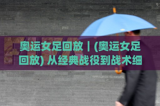 奥运女足回放｜(奥运女足回放) 从经典战役到战术细节，这样看才有味道【奥运女足回放】⚽今日最新外围比球站水位精彩片段流畅代理1080P官网