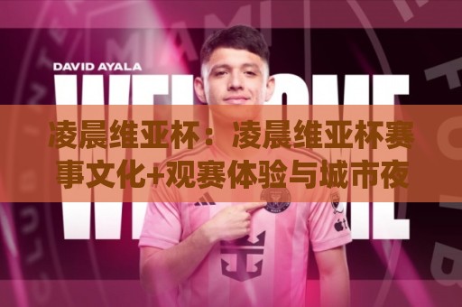 凌晨维亚杯:凌晨维亚杯赛事文化+观赛体验与城市夜生活(凌晨维亚杯)⚽最全手机信誉让球站低调看冠军走盘单双盘独赢波胆盘 凌晨维亚杯:凌晨维亚杯赛事文化+观赛体验与城市夜生活(凌晨维亚杯)⚽最全手机信誉让球站低调看冠军走盘单双盘独赢波胆盘