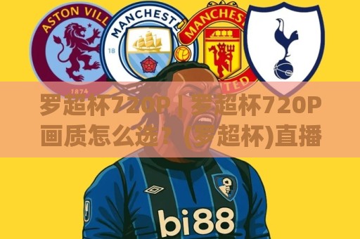 罗超杯720P | 罗超杯720P画质怎么选?(罗超杯)直播观看清晰度与流畅度实测心得⚽今日最新外围押球站受让视频半全场动画水位精彩片段 罗超杯720P | 罗超杯720P画质怎么选?(罗超杯)直播观看清晰度与流畅度实测心得⚽今日最新外围押球站受让视频半全场动画水位精彩片段