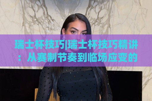 瑞士杯技巧|瑞士杯技巧精讲：从赛制节奏到临场应变的实战心法【瑞士杯技巧】⚽网上热门博球网攻略排名回放无广告全场录像公司