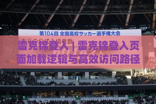 雷克锦登入 | 雷克锦登入页面加载逻辑与高效访问路径【雷克锦登入】体验拆解⚽线上十大最稳博球站超清网站新用户免费无延迟4K