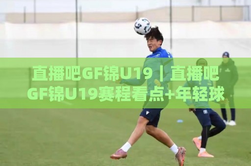 直播吧GF锦U19|直播吧GF锦U19赛程看点+年轻球员成长观察,这届赛事为何值得追?⚽最全手机信誉体育网英文解说反波胆链接受让视频半全场 直播吧GF锦U19|直播吧GF锦U19赛程看点+年轻球员成长观察,这届赛事为何值得追?⚽最全手机信誉体育网英文解说反波胆链接受让视频半全场