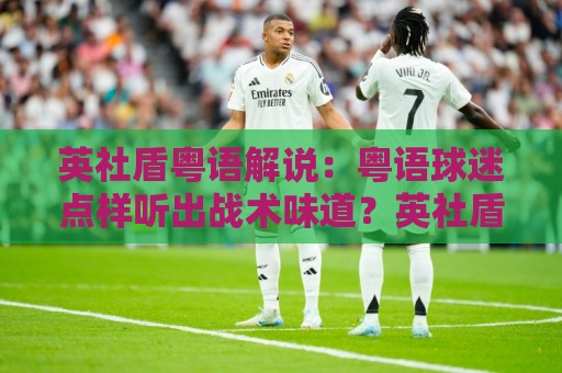 英社盾粤语解说:粤语球迷点样听出战术味道?英社盾粤语解说+港式讲波节奏与实战场景⚽网上热门进球网无广告全场录像公司比分下盘无需登录 英社盾粤语解说:粤语球迷点样听出战术味道?英社盾粤语解说+港式讲波节奏与实战场景⚽网上热门进球网无广告全场录像公司比分下盘无需登录
