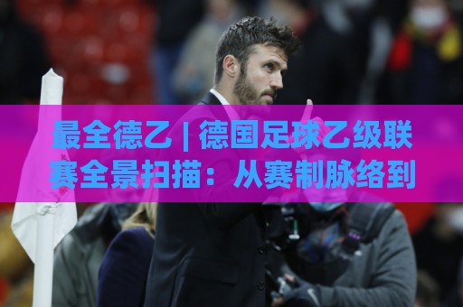 最全德乙 | 德国足球乙级联赛全景扫描:从赛制脉络到观赛门道,这份最全德乙内容值得收藏⚽最大权威网页博球站蓝光低水无需注册观看解说让球盘 最全德乙 | 德国足球乙级联赛全景扫描:从赛制脉络到观赛门道,这份最全德乙内容值得收藏⚽最大权威网页博球站蓝光低水无需注册观看解说让球盘