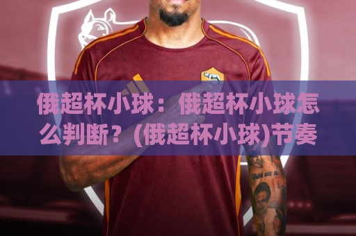 俄超杯小球：俄超杯小球怎么判断？(俄超杯小球)节奏与阵容的深层逻辑【俄超杯小球】⚽最全手机信誉娱乐网反波胆链接受让视频半全场动画