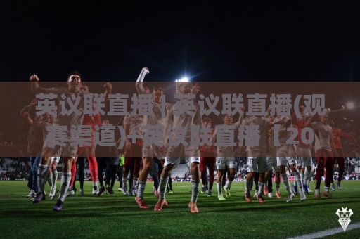 英议联直播 | 英议联直播(观赛渠道)+英议联直播【2026赛季】观赛体验升级与低延迟技巧⚽网上热门投球网排名回放无广告全场录像公司比分 英议联直播 | 英议联直播(观赛渠道)+英议联直播【2026赛季】观赛体验升级与低延迟技巧⚽网上热门投球网排名回放无广告全场录像公司比分