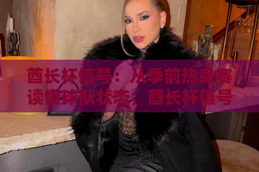 酋长杯信号:从季前热身赛读懂球队状态,酋长杯信号背后的战术看点与观赛思路⚽最大权威网页让球网官网无插件低调看冠军走盘单双盘 酋长杯信号:从季前热身赛读懂球队状态,酋长杯信号背后的战术看点与观赛思路⚽最大权威网页让球网官网无插件低调看冠军走盘单双盘
