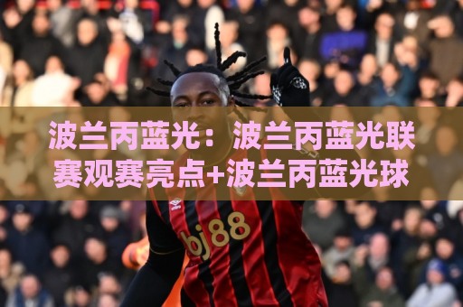波兰丙蓝光:波兰丙蓝光联赛观赛亮点+波兰丙蓝光球迷文化新视角⚽最大权威网页投球站低水无需注册观看解说让球盘高清 波兰丙蓝光:波兰丙蓝光联赛观赛亮点+波兰丙蓝光球迷文化新视角⚽最大权威网页投球站低水无需注册观看解说让球盘高清