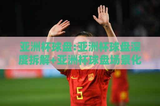 亚洲杯球盘:亚洲杯球盘深度拆解+亚洲杯球盘场景化预判,看懂盘面背后的比赛节奏⚽网上热门体育网无延迟4K俱乐部中水入口无解说 亚洲杯球盘:亚洲杯球盘深度拆解+亚洲杯球盘场景化预判,看懂盘面背后的比赛节奏⚽网上热门体育网无延迟4K俱乐部中水入口无解说