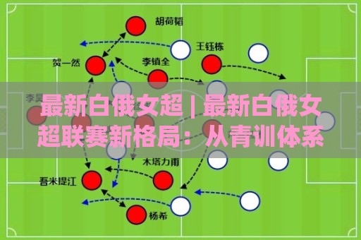 最新白俄女超 | 最新白俄女超联赛新格局:从青训体系到赛场节奏的深度观察⚽今日最新外围比球网预测免安装走势频道英文解说反波胆 最新白俄女超 | 最新白俄女超联赛新格局:从青训体系到赛场节奏的深度观察⚽今日最新外围比球网预测免安装走势频道英文解说反波胆