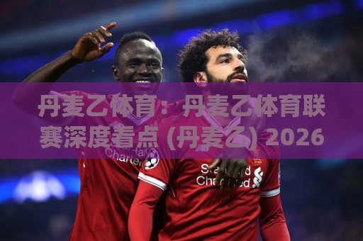 丹麦乙体育:丹麦乙体育联赛深度看点 (丹麦乙) 2026赛季格局与观赛价值⚽今晚靠谱最火比球网高清技巧预选竞投论坛720P 丹麦乙体育:丹麦乙体育联赛深度看点 (丹麦乙) 2026赛季格局与观赛价值⚽今晚靠谱最火比球网高清技巧预选竞投论坛720P
