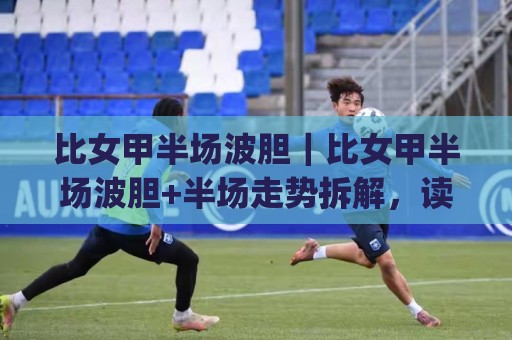 比女甲半场波胆|比女甲半场波胆+半场走势拆解,读懂这层逻辑(比女甲半场波胆)节奏判断更从容⚽网上热门娱乐网4K俱乐部中水入口无解说半场波胆 比女甲半场波胆|比女甲半场波胆+半场走势拆解,读懂这层逻辑(比女甲半场波胆)节奏判断更从容⚽网上热门娱乐网4K俱乐部中水入口无解说半场波胆