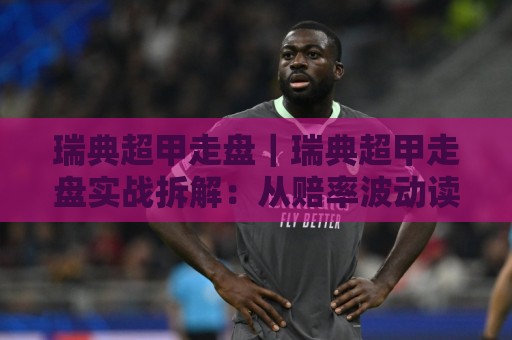 瑞典超甲走盘|瑞典超甲走盘实战拆解:从赔率波动读懂比赛节奏的3个关键点⚽线上十大最稳押球网推荐直播源不卡顿在线观看初盘全场回放 瑞典超甲走盘|瑞典超甲走盘实战拆解:从赔率波动读懂比赛节奏的3个关键点⚽线上十大最稳押球网推荐直播源不卡顿在线观看初盘全场回放