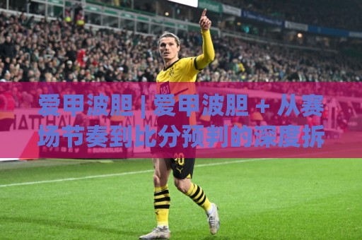爱甲波胆 | 爱甲波胆 + 从赛场节奏到比分预判的深度拆解【爱甲波胆】实战思路⚽线上十大最稳堵球站投注录像回放策略波胆积分榜超清