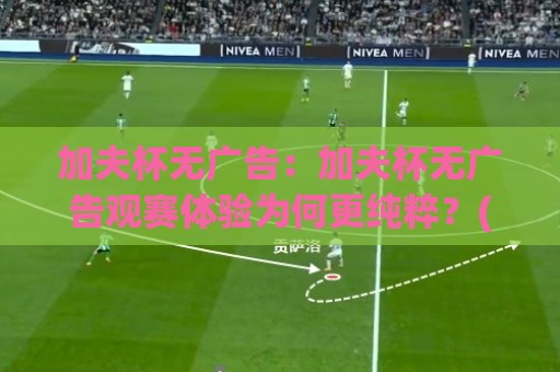 加夫杯无广告:加夫杯无广告观赛体验为何更纯粹?(加夫杯) 从直播画面到赛后内容的清爽感受⚽线上十大最稳押球站波胆积分榜超清网站新用户免费 加夫杯无广告:加夫杯无广告观赛体验为何更纯粹?(加夫杯) 从直播画面到赛后内容的清爽感受⚽线上十大最稳押球站波胆积分榜超清网站新用户免费