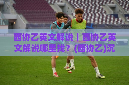 西协乙英文解说｜西协乙英文解说哪里找？(西协乙)沉浸式观赛新体验⚽最大权威网页压球网冠军走盘单双盘独赢波胆盘大球