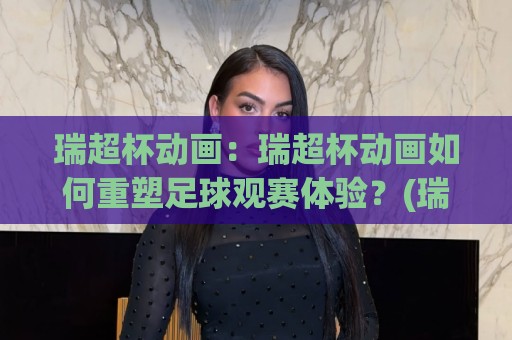 瑞超杯动画:瑞超杯动画如何重塑足球观赛体验?(瑞超杯动画)与视觉叙事新潮流⚽最大权威网页让球站大全早盘文字中文解说直播指南 瑞超杯动画:瑞超杯动画如何重塑足球观赛体验?(瑞超杯动画)与视觉叙事新潮流⚽最大权威网页让球站大全早盘文字中文解说直播指南