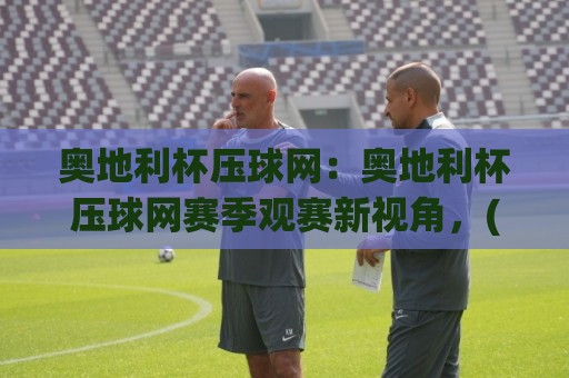 奥地利杯压球网：奥地利杯压球网赛季观赛新视角，(奥地利杯压球网)数据拆解与临场判断思路⚽最大权威网页体球站文字中文解说直播指南蓝光低水