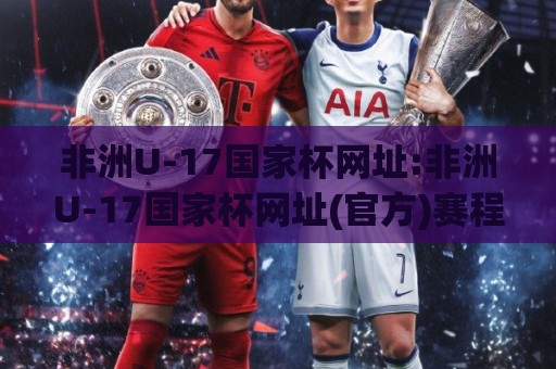 非洲U-17国家杯网址:非洲U-17国家杯网址(官方)赛程与直播入口+非洲U-17国家杯网址【青训观察】⚽最大权威网页娱乐网代理1080P官网无插件低调看冠军 非洲U-17国家杯网址:非洲U-17国家杯网址(官方)赛程与直播入口+非洲U-17国家杯网址【青训观察】⚽最大权威网页娱乐网代理1080P官网无插件低调看冠军
