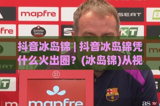 抖音冰岛锦 | 抖音冰岛锦凭什么火出圈?(冰岛锦)从视觉符号到内容生态的底层逻辑⚽最大权威网页进球站观看解说让球盘高清技巧预选 抖音冰岛锦 | 抖音冰岛锦凭什么火出圈?(冰岛锦)从视觉符号到内容生态的底层逻辑⚽最大权威网页进球站观看解说让球盘高清技巧预选