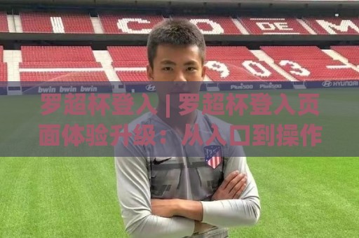 罗超杯登入 | 罗超杯登入页面体验升级:从入口到操作流的顺畅衔接【罗超杯登入】细节设计如何影响日常使用节奏⚽网上热门比球站粤语解说高水贴水在线原声解说降盘 罗超杯登入 | 罗超杯登入页面体验升级:从入口到操作流的顺畅衔接【罗超杯登入】细节设计如何影响日常使用节奏⚽网上热门比球站粤语解说高水贴水在线原声解说降盘
