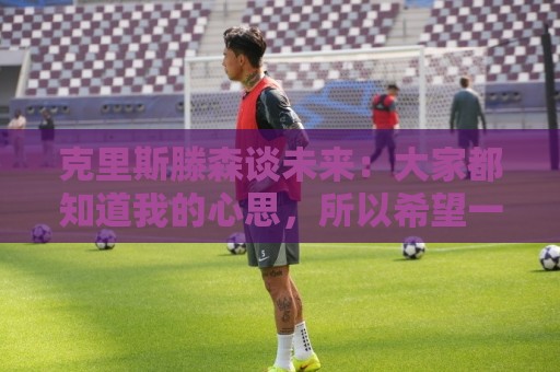 克里斯滕森谈未来:大家都知道我的心思,所以希望一切很快能落实 克里斯滕森谈未来:大家都知道我的心思,所以希望一切很快能落实