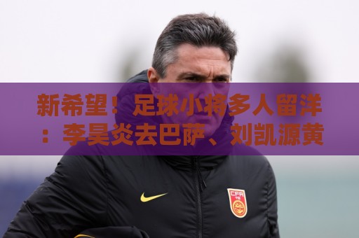 新希望！足球小将多人留洋：李昊炎去巴萨、刘凯源黄潜、万项红星