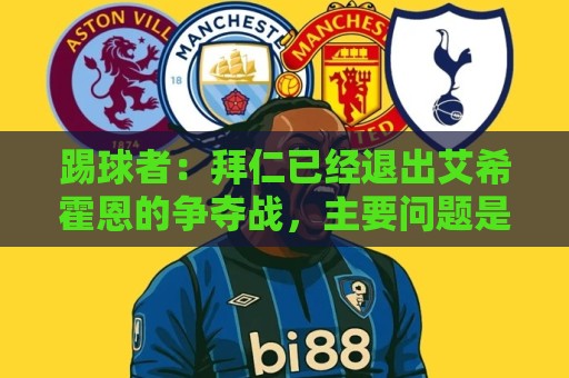 踢球者:拜仁已经退出艾希霍恩的争夺战,主要问题是签字费太高 踢球者:拜仁已经退出艾希霍恩的争夺战,主要问题是签字费太高