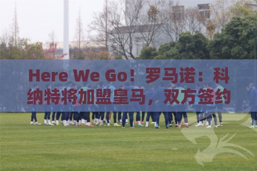 Here We Go!罗马诺:科纳特将加盟皇马,双方签约四年 Here We Go!罗马诺:科纳特将加盟皇马,双方签约四年