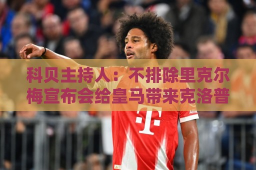科贝主持人:不排除里克尔梅宣布会给皇马带来克洛普 科贝主持人:不排除里克尔梅宣布会给皇马带来克洛普