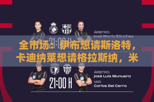 全市场:伊布想请斯洛特,卡迪纳莱想请格拉斯纳,米兰选帅陷僵局 全市场:伊布想请斯洛特,卡迪纳莱想请格拉斯纳,米兰选帅陷僵局