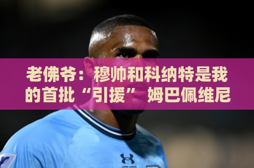 老佛爷:穆帅和科纳特是我的首批“引援” 姆巴佩维尼修斯会留下 老佛爷:穆帅和科纳特是我的首批“引援” 姆巴佩维尼修斯会留下