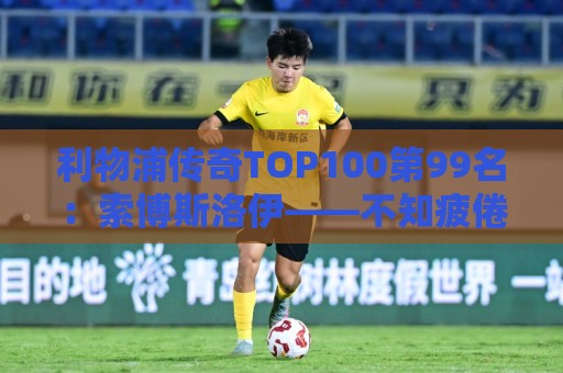 利物浦传奇TOP100第99名:索博斯洛伊——不知疲倦的全能重炮手 利物浦传奇TOP100第99名:索博斯洛伊——不知疲倦的全能重炮手