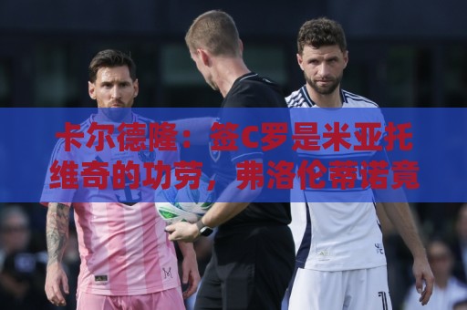卡尔德隆:签C罗是米亚托维奇的功劳,弗洛伦蒂诺竟有脸算给自己 卡尔德隆:签C罗是米亚托维奇的功劳,弗洛伦蒂诺竟有脸算给自己
