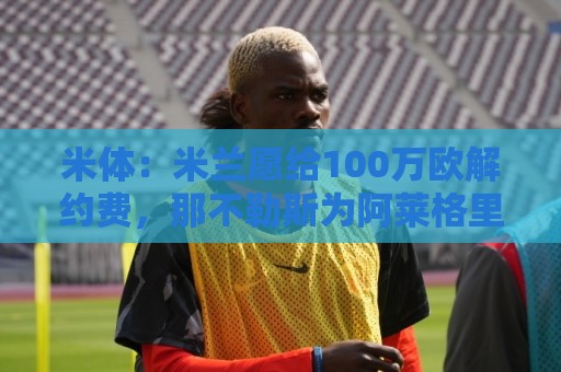 米体：米兰愿给100万欧解约费，那不勒斯为阿莱格里开出2+1合同