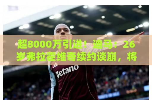 超8000万引进!迪马:26岁弗拉霍维奇续约谈崩,将自由身离开尤文 超8000万引进!迪马:26岁弗拉霍维奇续约谈崩,将自由身离开尤文