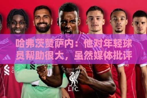 哈弗茨赞萨内:他对年轻球员帮助很大,虽然媒体批评他但他是顶级 哈弗茨赞萨内:他对年轻球员帮助很大,虽然媒体批评他但他是顶级