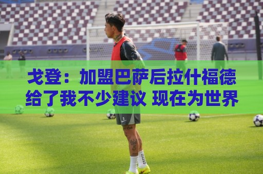 戈登:加盟巴萨后拉什福德给了我不少建议 现在为世界杯努力准备 戈登:加盟巴萨后拉什福德给了我不少建议 现在为世界杯努力准备