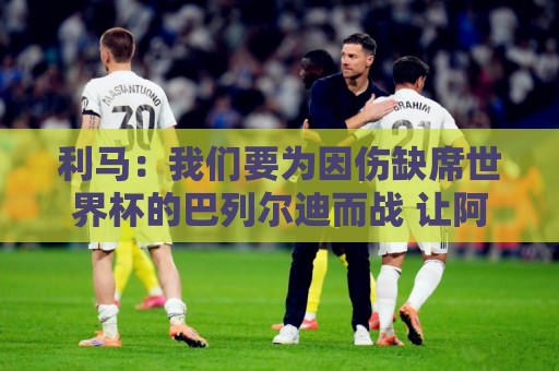 利马:我们要为因伤缺席世界杯的巴列尔迪而战 让阿根廷站上巅峰 利马:我们要为因伤缺席世界杯的巴列尔迪而战 让阿根廷站上巅峰