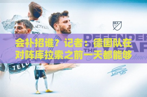 会补招谁?记者:德国队在对阵库拉索之前一天都能够补招入替 会补招谁?记者:德国队在对阵库拉索之前一天都能够补招入替