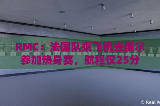 RMC:法国队乘飞机去里尔参加热身赛,航程仅25分钟引发环保争议 RMC:法国队乘飞机去里尔参加热身赛,航程仅25分钟引发环保争议