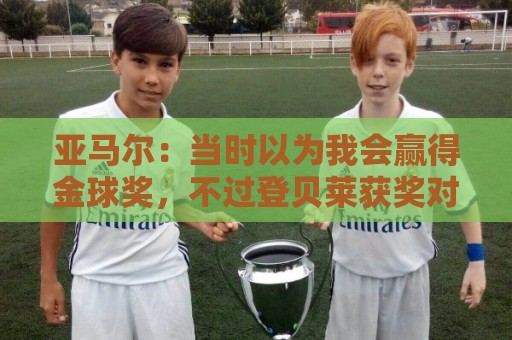 亚马尔:当时以为我会赢得金球奖,不过登贝莱获奖对我也是好事 亚马尔:当时以为我会赢得金球奖,不过登贝莱获奖对我也是好事