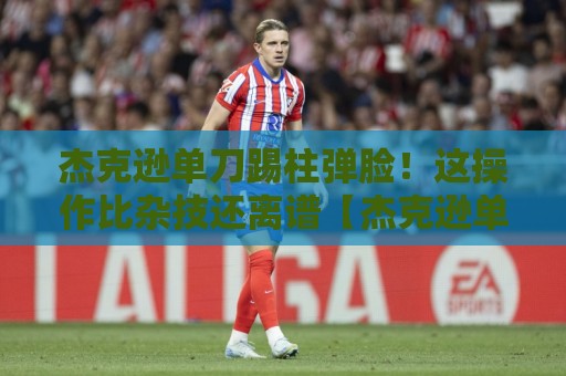 杰克逊单刀踢柱弹脸！这操作比杂技还离谱【杰克逊单刀踢柱弹脸】